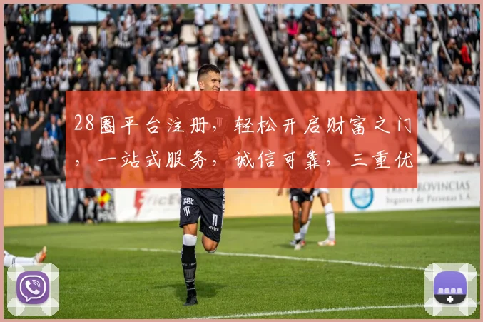 28圈平台注册，轻松开启财富之门，一站式服务，诚信可靠，三重优惠，快来体验