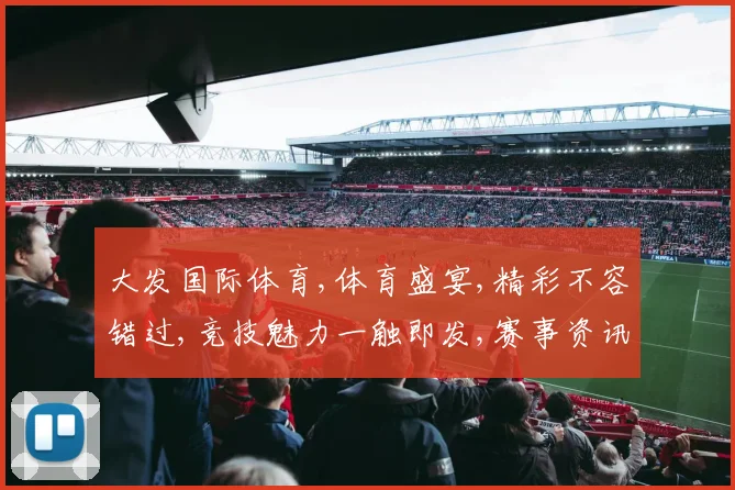 大发国际体育,体育盛宴,精彩不容错过,竞技魅力一触即发,赛事资讯速览。