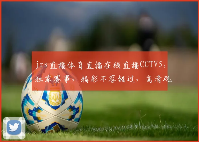 jrs直播体育直播在线直播CCTV5，独家赛事，精彩不容错过，高清观看，互动交流，尽在掌握
