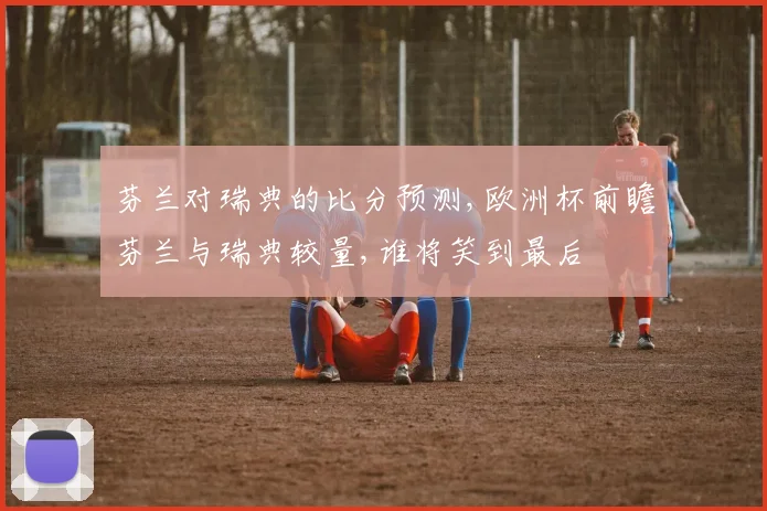 芬兰对瑞典的比分预测,欧洲杯前瞻芬兰与瑞典较量,谁将笑到最后