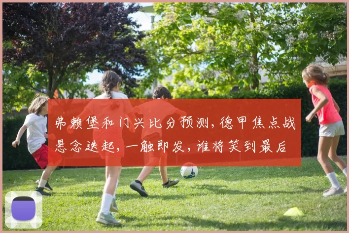 弗赖堡和门兴比分预测,德甲焦点战悬念迭起,一触即发,谁将笑到最后