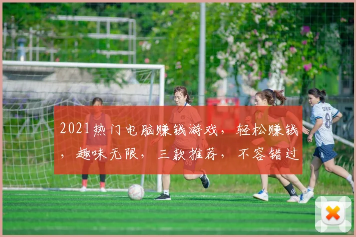 2021热门电脑赚钱游戏，轻松赚钱，趣味无限，三款推荐，不容错过