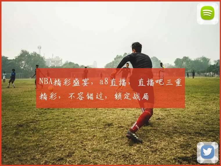 NBA精彩盛宴，a8直播，直播吧三重精彩，不容错过，锁定战局