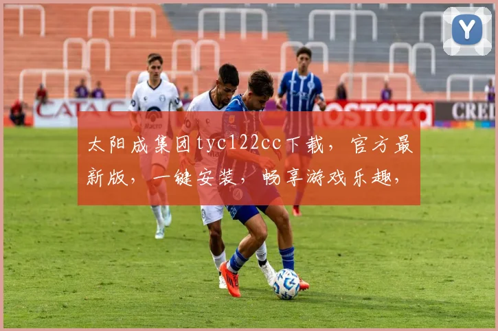 太阳成集团tyc122cc下载，官方最新版，一键安装，畅享游戏乐趣，快速下载，体验极致娱乐